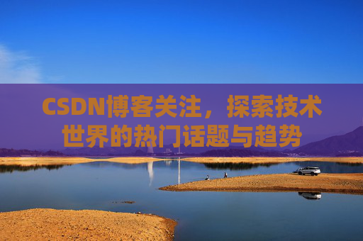 CSDN博客关注，探索技术世界的热门话题与趋势
